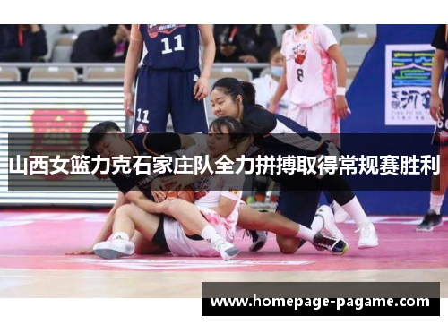 山西女篮力克石家庄队全力拼搏取得常规赛胜利