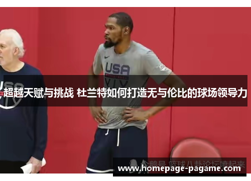 超越天赋与挑战 杜兰特如何打造无与伦比的球场领导力