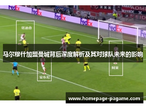 马尔穆什加盟曼城背后深度解析及其对球队未来的影响