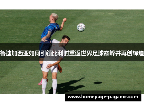 鲁迪加西亚如何引领比利时重返世界足球巅峰并再创辉煌