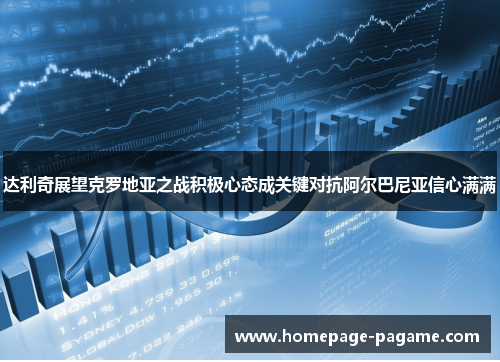 达利奇展望克罗地亚之战积极心态成关键对抗阿尔巴尼亚信心满满