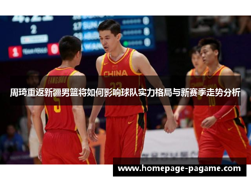 周琦重返新疆男篮将如何影响球队实力格局与新赛季走势分析