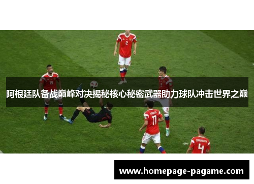阿根廷队备战巅峰对决揭秘核心秘密武器助力球队冲击世界之巅