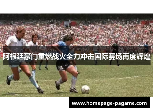 阿根廷豪门重燃战火全力冲击国际赛场再度辉煌