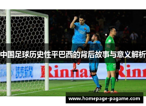 中国足球历史性平巴西的背后故事与意义解析