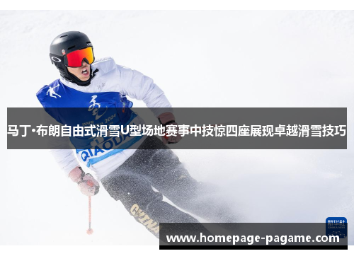 马丁·布朗自由式滑雪U型场地赛事中技惊四座展现卓越滑雪技巧