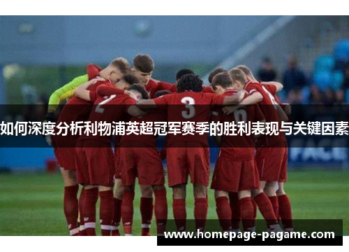 如何深度分析利物浦英超冠军赛季的胜利表现与关键因素