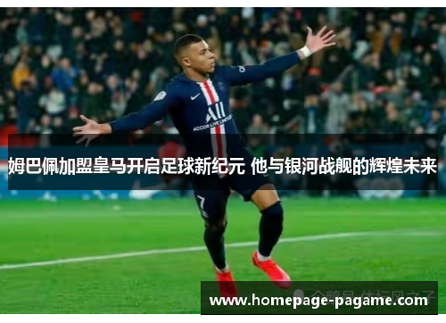 姆巴佩加盟皇马开启足球新纪元 他与银河战舰的辉煌未来