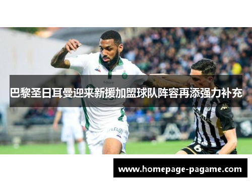 巴黎圣日耳曼迎来新援加盟球队阵容再添强力补充