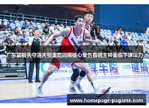 广东篮板失守洛夫顿重罚同曦核心受伤首钢主帅面临下课压力