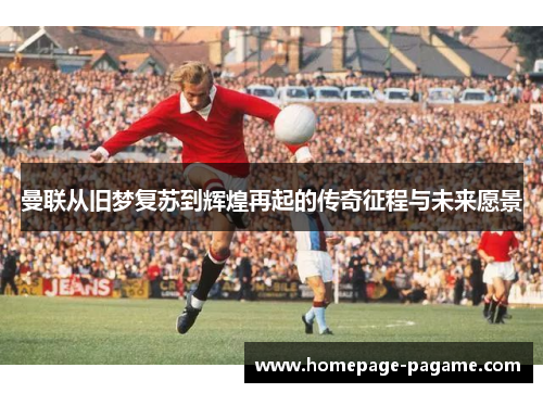 曼联从旧梦复苏到辉煌再起的传奇征程与未来愿景 曼联从旧梦复苏到辉煌再起的传奇征程与未来愿景