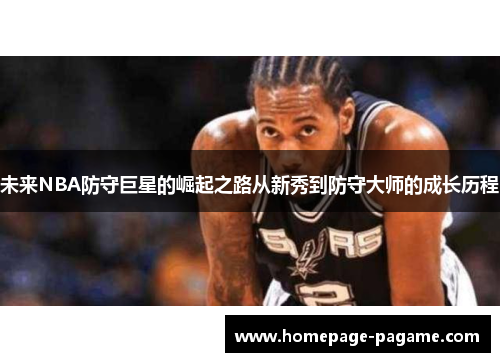 未来NBA防守巨星的崛起之路从新秀到防守大师的成长历程 未来NBA防守巨星的崛起之路从新秀到防守大师的成长历程