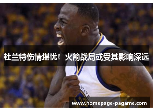 杜兰特伤情堪忧!火箭战局或受其影响深远 杜兰特伤情堪忧!火箭战局或受其影响深远