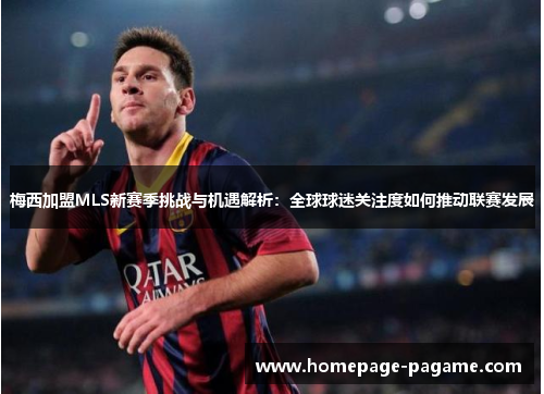 梅西加盟MLS新赛季挑战与机遇解析:全球球迷关注度如何推动联赛发展 梅西加盟MLS新赛季挑战与机遇解析:全球球迷关注度如何推动联赛发展