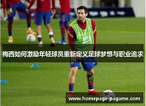 梅西如何激励年轻球员重新定义足球梦想与职业追求 梅西如何激励年轻球员重新定义足球梦想与职业追求