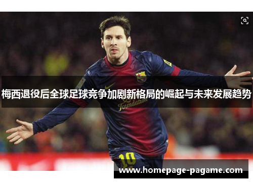 梅西退役后全球足球竞争加剧新格局的崛起与未来发展趋势 梅西退役后全球足球竞争加剧新格局的崛起与未来发展趋势
