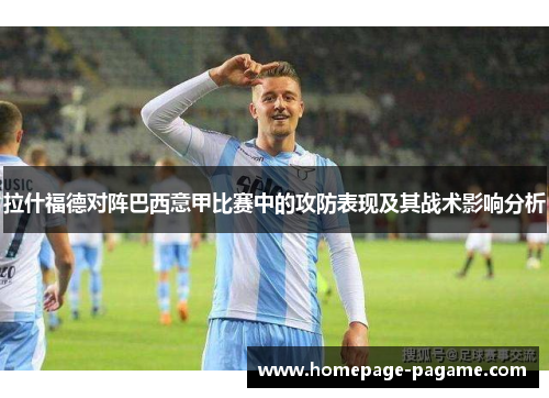 拉什福德对阵巴西意甲比赛中的攻防表现及其战术影响分析 拉什福德对阵巴西意甲比赛中的攻防表现及其战术影响分析