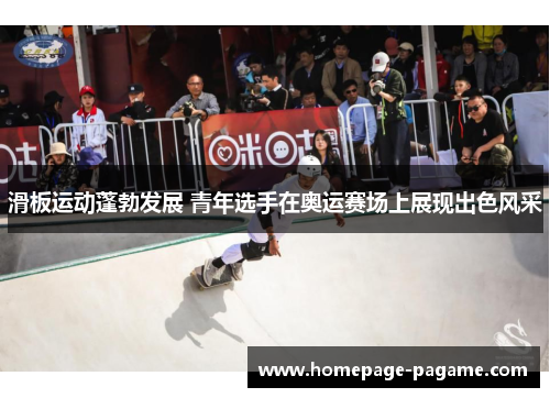 滑板运动蓬勃发展 青年选手在奥运赛场上展现出色风采 滑板运动蓬勃发展 青年选手在奥运赛场上展现出色风采