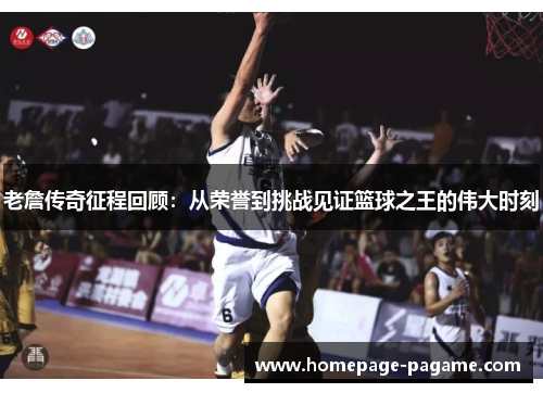 老詹传奇征程回顾：从荣誉到挑战见证篮球之王的伟大时刻