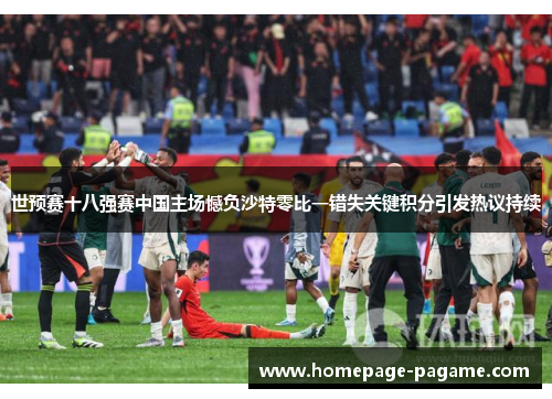 世预赛十八强赛中国主场憾负沙特零比一错失关键积分引发热议持续 世预赛十八强赛中国主场憾负沙特零比一错失关键积分引发热议持续