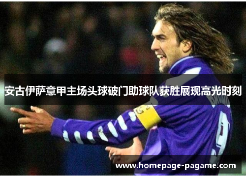 安古伊萨意甲主场头球破门助球队获胜展现高光时刻 安古伊萨意甲主场头球破门助球队获胜展现高光时刻