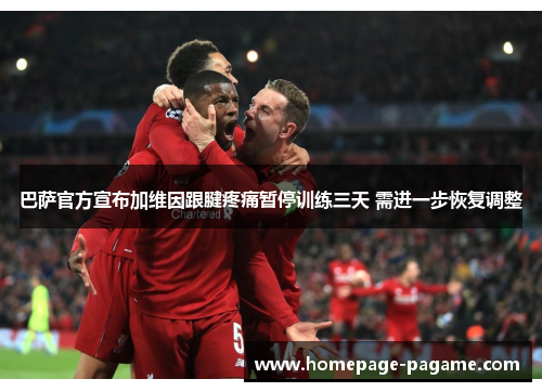 巴萨官方宣布加维因跟腱疼痛暂停训练三天 需进一步恢复调整 巴萨官方宣布加维因跟腱疼痛暂停训练三天 需进一步恢复调整
