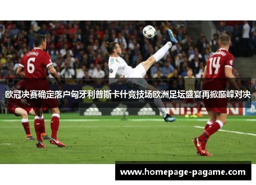 欧冠决赛确定落户匈牙利普斯卡什竞技场欧洲足坛盛宴再掀巅峰对决