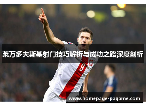 莱万多夫斯基射门技巧解析与成功之路深度剖析 莱万多夫斯基射门技巧解析与成功之路深度剖析