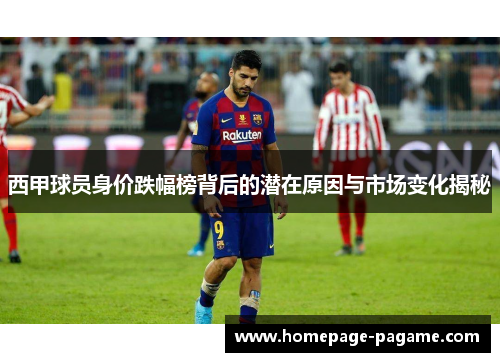 西甲球员身价跌幅榜背后的潜在原因与市场变化揭秘