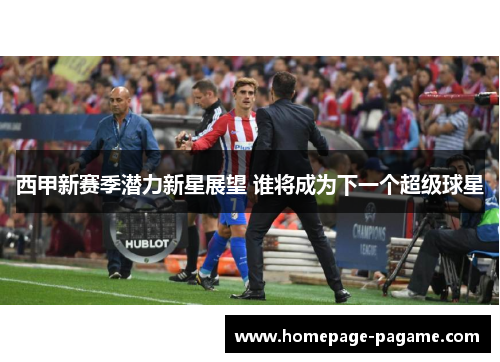 西甲新赛季潜力新星展望 谁将成为下一个超级球星