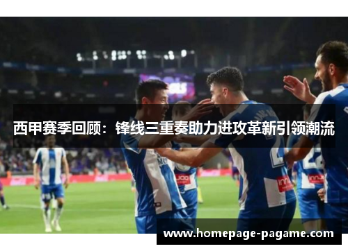 西甲赛季回顾：锋线三重奏助力进攻革新引领潮流