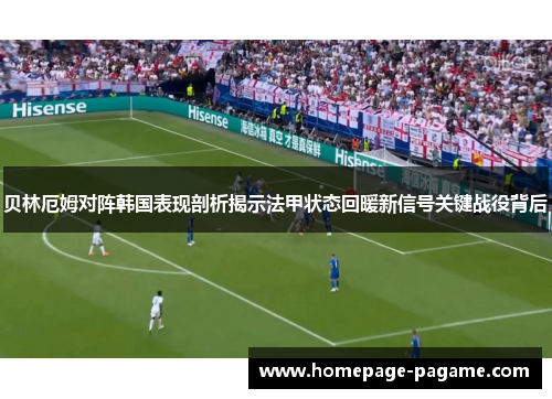 贝林厄姆对阵韩国表现剖析揭示法甲状态回暖新信号关键战役背后