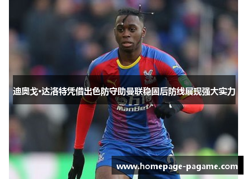 迪奥戈·达洛特凭借出色防守助曼联稳固后防线展现强大实力