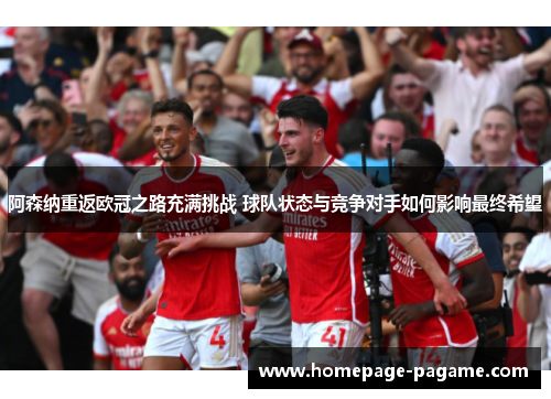 阿森纳重返欧冠之路充满挑战 球队状态与竞争对手如何影响最终希望