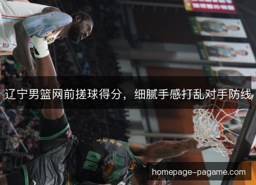 辽宁男篮网前搓球得分，细腻手感打乱对手防线