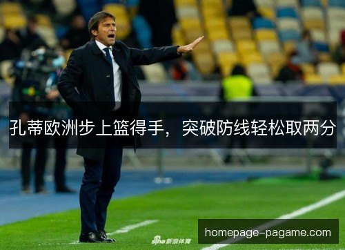 孔蒂欧洲步上篮得手,突破防线轻松取两分 孔蒂欧洲步上篮得手,突破防线轻松取两分